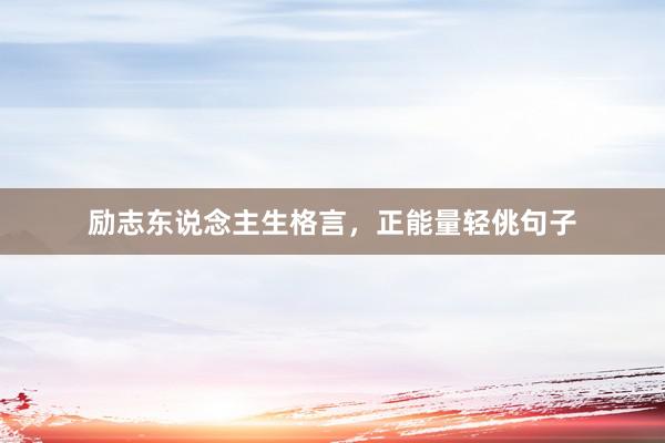 励志东说念主生格言,正能量轻佻句子