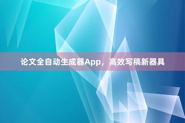 论文全自动生成器App，高效写稿新器具